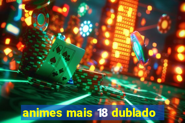 animes mais 18 dublado